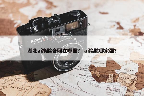 湖北ai换脸合照在哪里？ ai换脸哪家强？