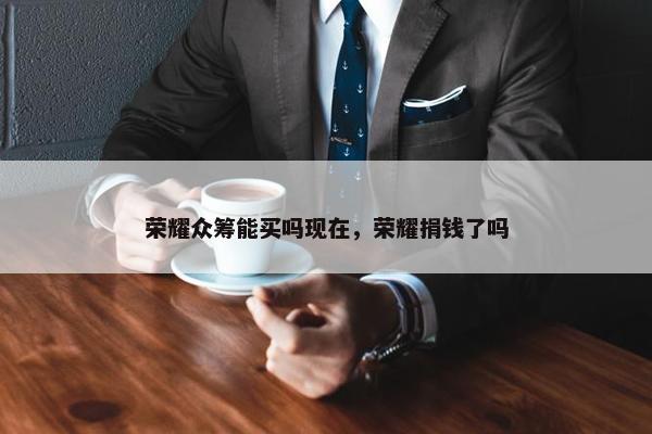 荣耀众筹能买吗现在，荣耀捐钱了吗