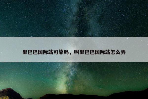 里巴巴国际站可靠吗，啊里巴巴国际站怎么弄