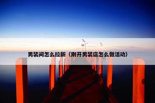 男装间怎么拉新（刚开男装店怎么做活动）