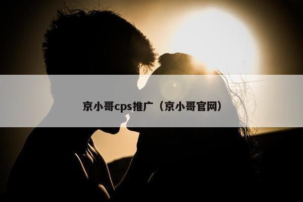 京小哥cps推广（京小哥官网）