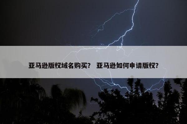 亚马逊版权域名购买？ 亚马逊如何申请版权？