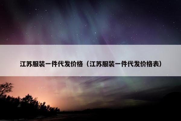江苏服装一件代发价格（江苏服装一件代发价格表）