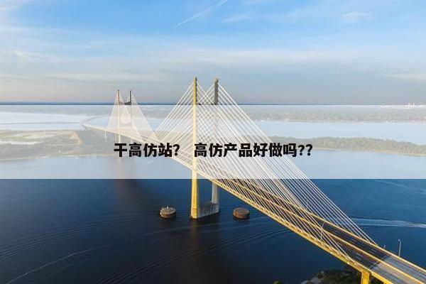 干高仿站？ 高仿产品好做吗?？