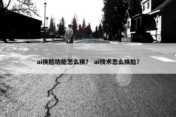 ai换脸功能怎么换？ ai技术怎么换脸？