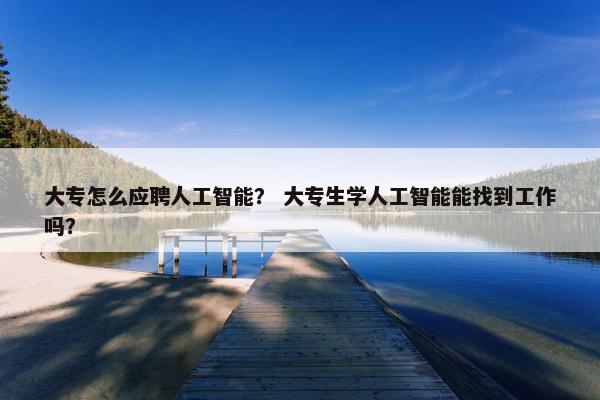 大专怎么应聘人工智能？ 大专生学人工智能能找到工作吗？