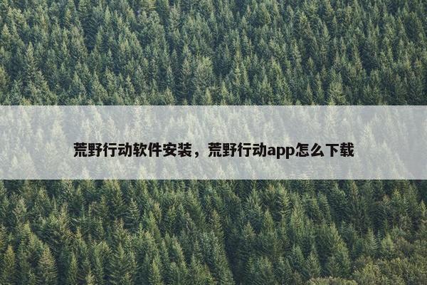 荒野行动软件安装，荒野行动app怎么下载