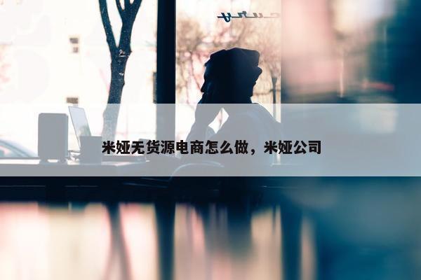 米娅无货源电商怎么做，米娅公司