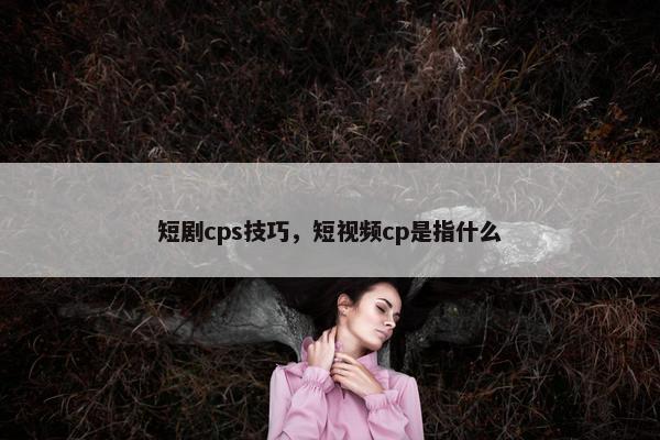 短剧cps技巧，短视频cp是指什么