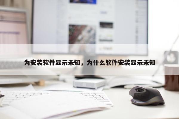 为安装软件显示未知，为什么软件安装显示未知