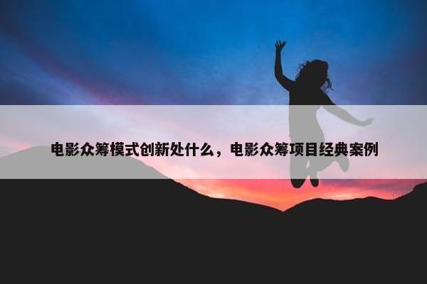 电影众筹模式创新处什么，电影众筹项目经典案例