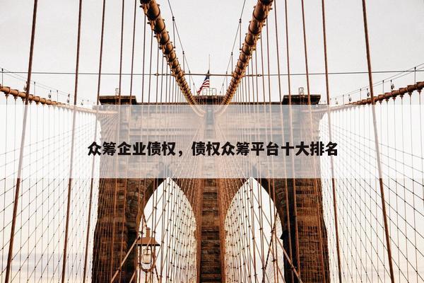 众筹企业债权，债权众筹平台十大排名