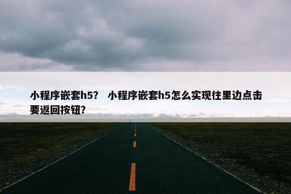 小程序嵌套h5？ 小程序嵌套h5怎么实现往里边点击要返回按钮？