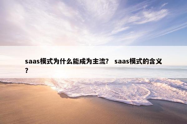 saas模式为什么能成为主流？ saas模式的含义？