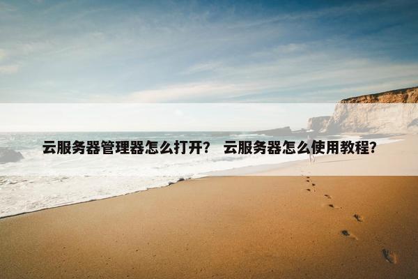 云服务器管理器怎么打开？ 云服务器怎么使用教程？