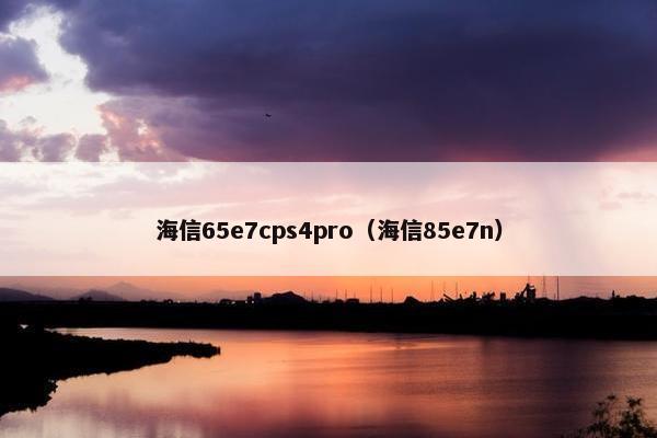 海信65e7cps4pro（海信85e7n）