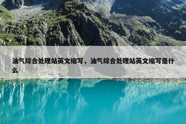 油气综合处理站英文缩写，油气综合处理站英文缩写是什么