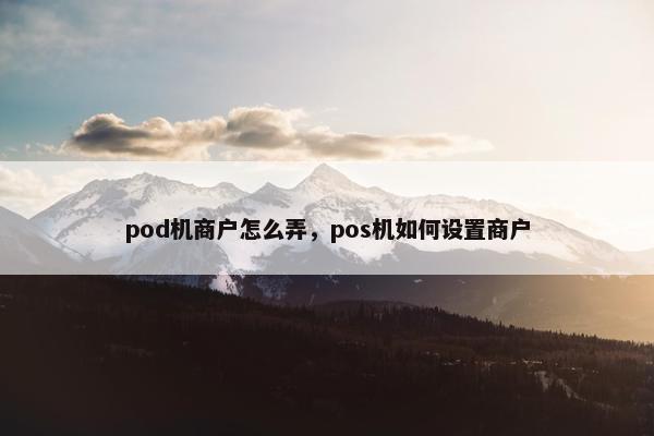 pod机商户怎么弄，pos机如何设置商户