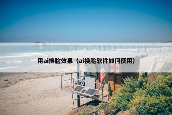 用ai换脸效果（ai换脸软件如何使用）