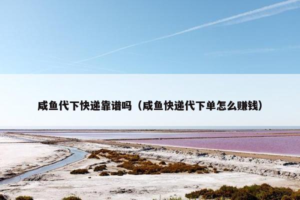 咸鱼代下快递靠谱吗（咸鱼快递代下单怎么赚钱）