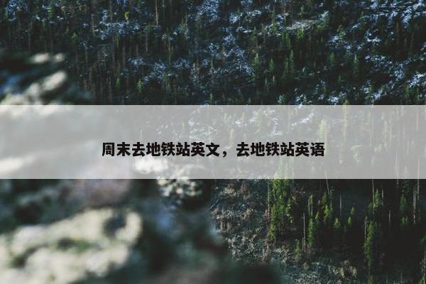 周末去地铁站英文，去地铁站英语