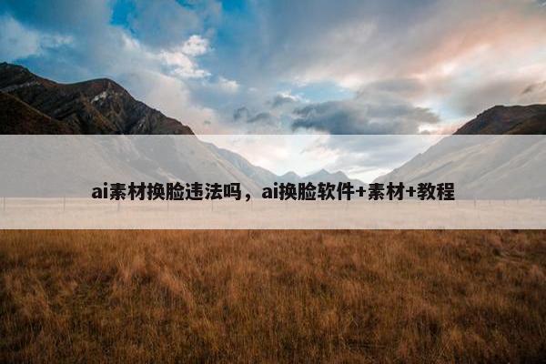 ai素材换脸违法吗，ai换脸软件+素材+教程