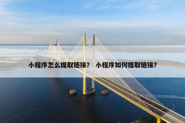 小程序怎么提取链接？ 小程序如何提取链接？