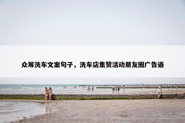 众筹洗车文案句子，洗车店集赞活动朋友圈广告语
