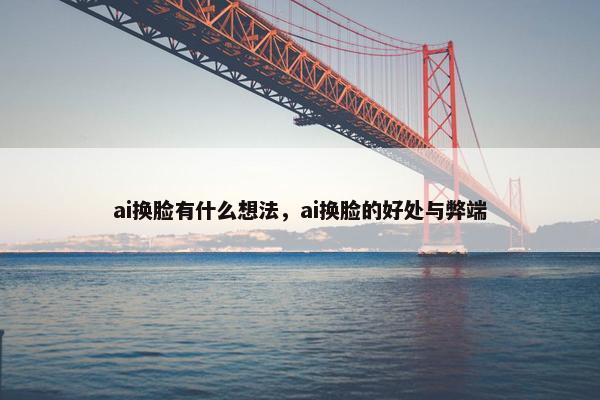 ai换脸有什么想法，ai换脸的好处与弊端