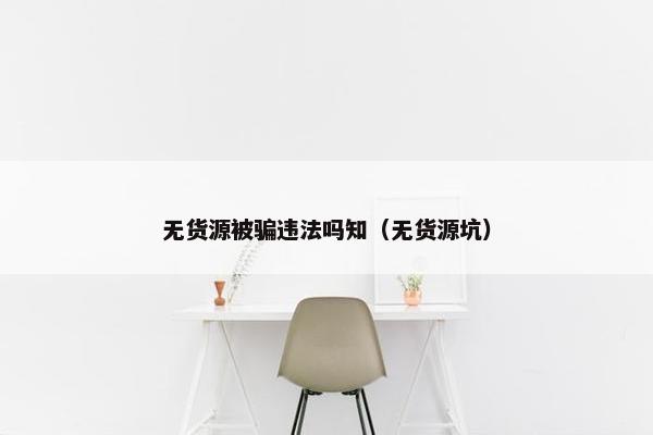 无货源被骗违法吗知（无货源坑）