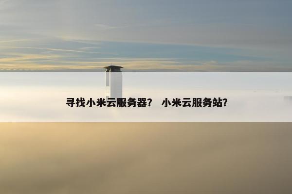 寻找小米云服务器？ 小米云服务站？