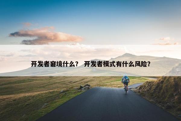 开发者窘境什么？ 开发者模式有什么风险？