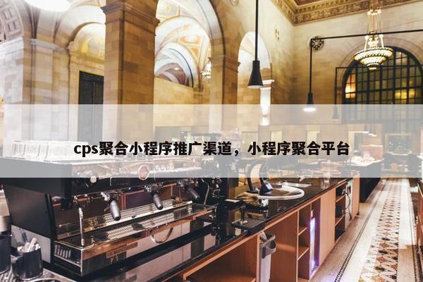 cps聚合小程序推广渠道，小程序聚合平台