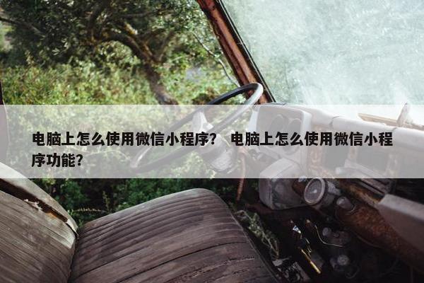 电脑上怎么使用微信小程序？ 电脑上怎么使用微信小程序功能？