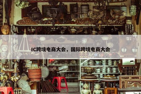 IC跨境电商大会，国际跨境电商大会