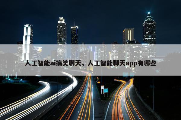人工智能ai搞笑聊天，人工智能聊天app有哪些