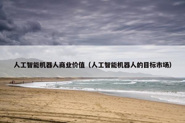 人工智能机器人商业价值（人工智能机器人的目标市场）