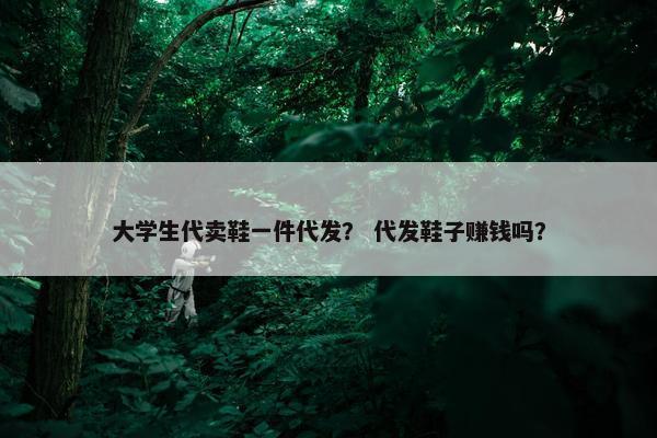 大学生代卖鞋一件代发？ 代发鞋子赚钱吗？