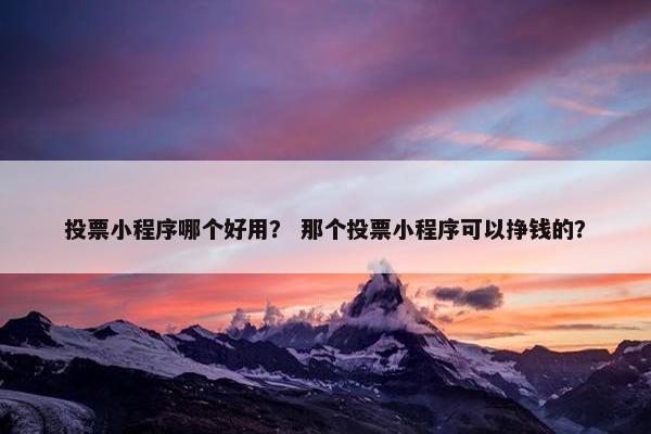 投票小程序哪个好用？ 那个投票小程序可以挣钱的？
