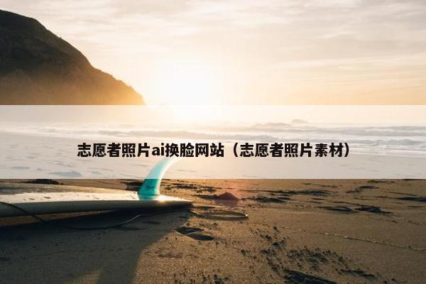 志愿者照片ai换脸网站（志愿者照片素材）