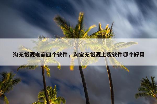 淘无货源电商四个软件，淘宝无货源上货软件哪个好用