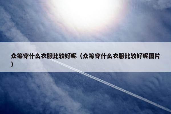 众筹穿什么衣服比较好呢（众筹穿什么衣服比较好呢图片）