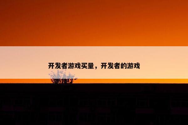 开发者游戏买量，开发者的游戏