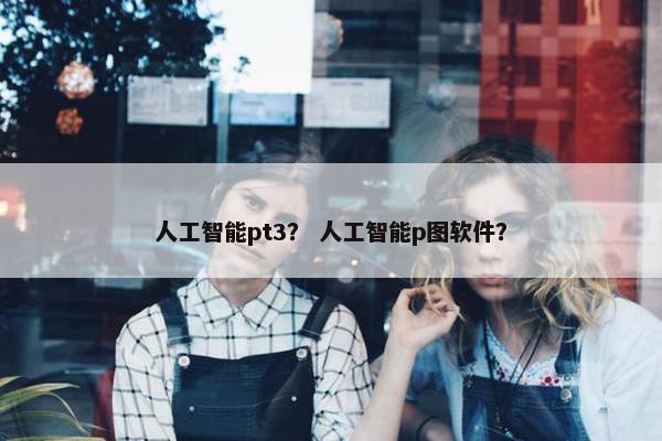 人工智能pt3？ 人工智能p图软件？