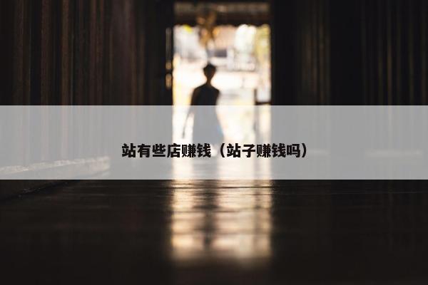 站有些店赚钱（站子赚钱吗）