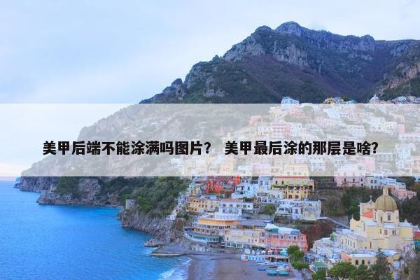 美甲后端不能涂满吗图片？ 美甲最后涂的那层是啥？