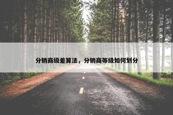 分销商级差算法，分销商等级如何划分