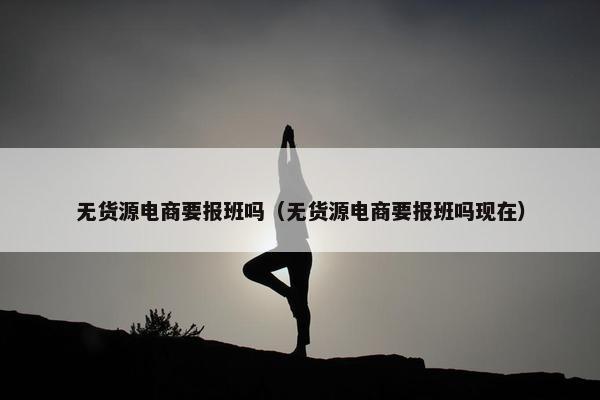 无货源电商要报班吗（无货源电商要报班吗现在）