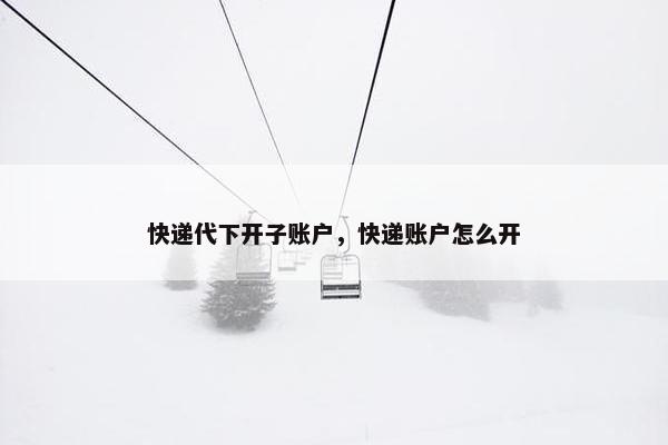 快递代下开子账户，快递账户怎么开