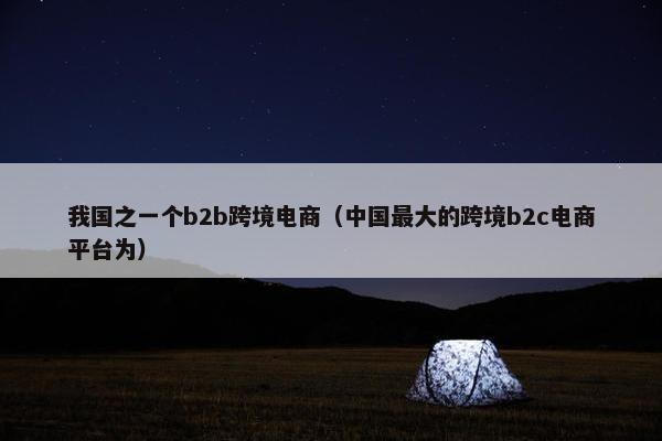 我国之一个b2b跨境电商（中国最大的跨境b2c电商平台为）